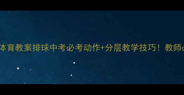 图片 🌟中学体育教案排球中考必考动作+分层教学技巧！教师必看🏐1