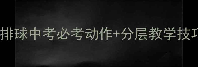图片 🌟中学体育教案排球中考必考动作+分层教学技巧！教师必看🏐2