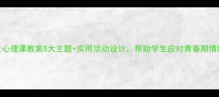图片 🌟中学生心理课教案5大主题+实用活动设计，帮助学生应对青春期情绪管理🔥