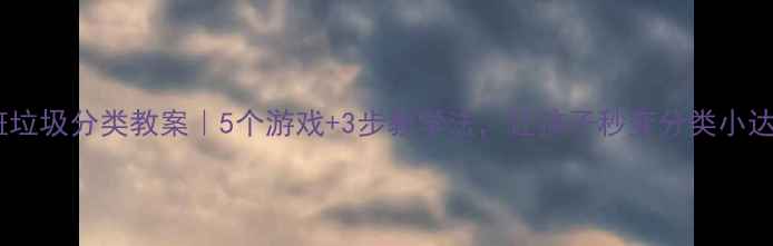 图片 🌟中班垃圾分类教案｜5个游戏+3步教学法，让孩子秒变分类小达人！2