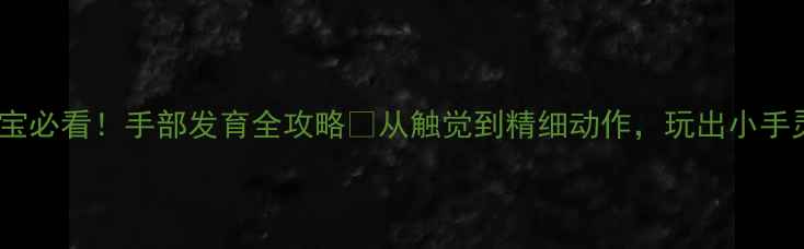 图片 🌟中班宝宝必看！手部发育全攻略✨从触觉到精细动作，玩出小手灵活性🎨1