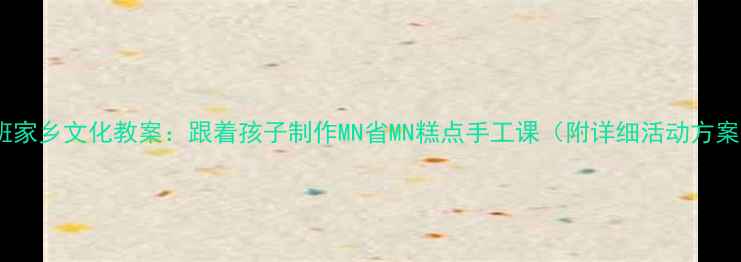 图片 🌟中班家乡文化教案：跟着孩子制作MN省MN糕点手工课（附详细活动方案）🎨2