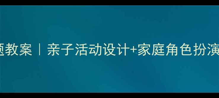 图片 🌟中班家庭主题教案｜亲子活动设计+家庭角色扮演游戏全攻略✨1