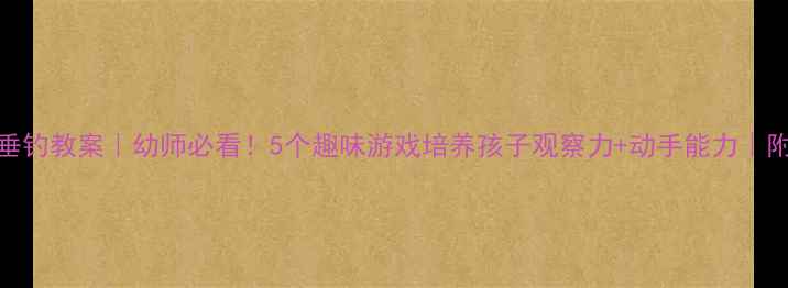 图片 🌟中班小儿垂钓教案｜幼师必看！5个趣味游戏培养孩子观察力+动手能力｜附详细流程🌈