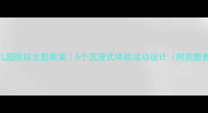 图片 🌟中班幼儿园医院主题教案｜5个沉浸式体验活动设计（附完整教学方案）