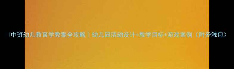 图片 🌟中班幼儿教育学教案全攻略｜幼儿园活动设计+教学目标+游戏案例（附资源包）