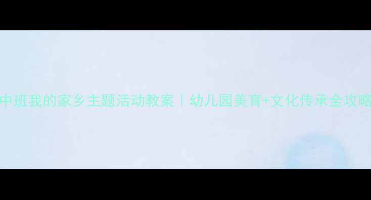 图片 🌟中班我的家乡主题活动教案｜幼儿园美育+文化传承全攻略✨