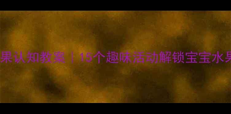 图片 🌟中班水果认知教案｜15个趣味活动解锁宝宝水果知识✨1