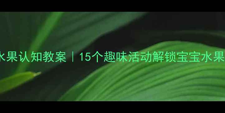 图片 🌟中班水果认知教案｜15个趣味活动解锁宝宝水果知识✨2