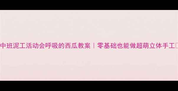 图片 🌟中班泥工活动会呼吸的西瓜教案｜零基础也能做超萌立体手工✨1