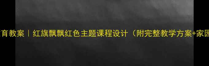 图片 🌟中班爱国教育教案｜红旗飘飘红色主题课程设计（附完整教学方案+家园共育指南）1