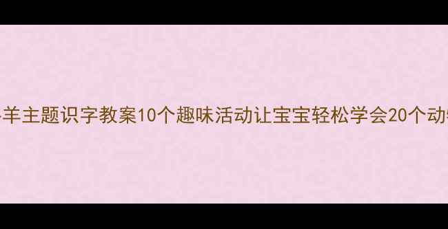 图片 🌟中班牛羊主题识字教案10个趣味活动让宝宝轻松学会20个动物汉字🌟
