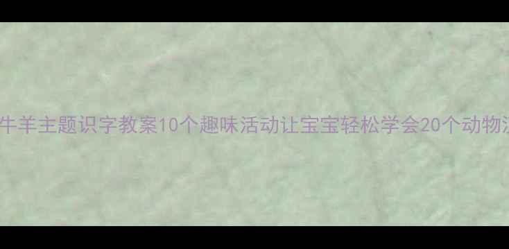 图片 🌟中班牛羊主题识字教案10个趣味活动让宝宝轻松学会20个动物汉字🌟1