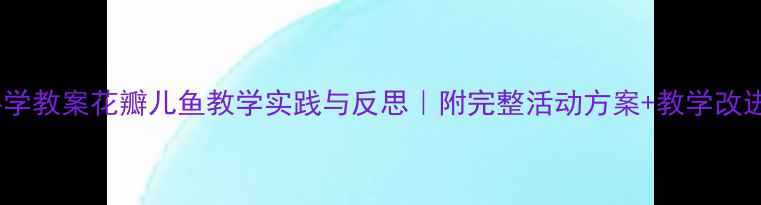图片 🌟中班科学教案花瓣儿鱼教学实践与反思｜附完整活动方案+教学改进建议✨1