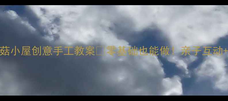 图片 🌟中班美术活动蘑菇小屋创意手工教案✨零基础也能做！亲子互动+延伸玩法全公开🌱