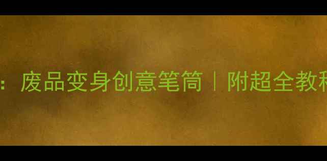 图片 🌟中班美术活动：废品变身创意笔筒｜附超全教程+亲子互动攻略