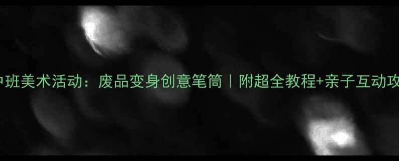 图片 🌟中班美术活动：废品变身创意笔筒｜附超全教程+亲子互动攻略2