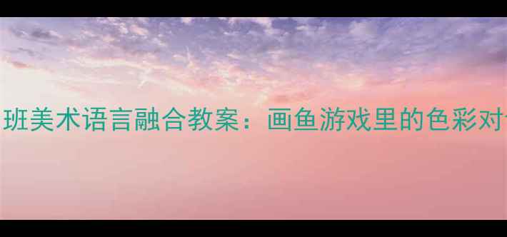图片 🌟中班美术语言融合教案：画鱼游戏里的色彩对话🐟