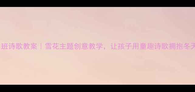 图片 🌟中班诗歌教案｜雪花主题创意教学，让孩子用童趣诗歌拥抱冬天✨2