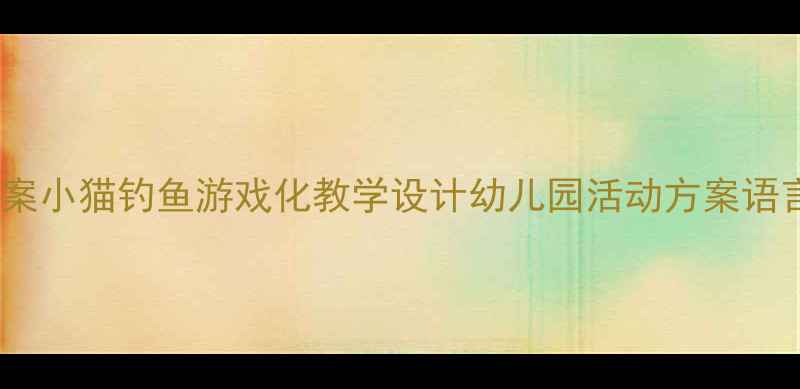 图片 🌟中班语言教案小猫钓鱼游戏化教学设计幼儿园活动方案语言发展指南🎯1