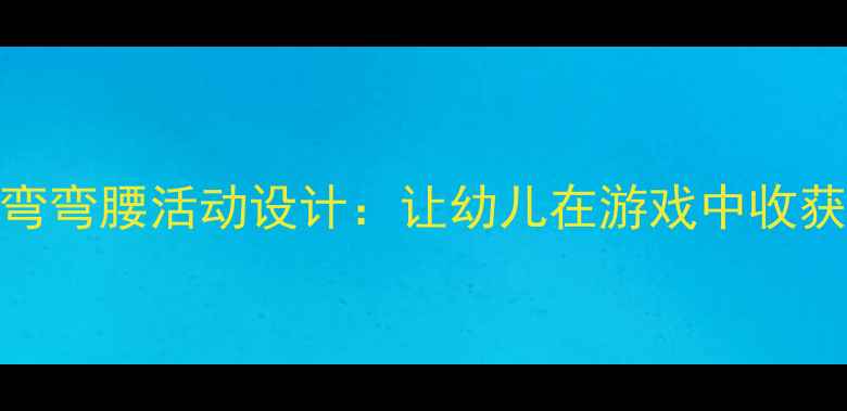 图片 🌟中班语言教案趣味弯弯腰活动设计：让幼儿在游戏中收获表达力与倾听习惯🌟