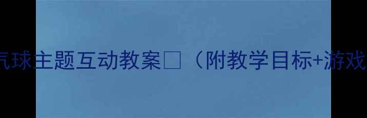 图片 🌟中班语言活动气球主题互动教案🎈（附教学目标+游戏玩法+延伸手工）