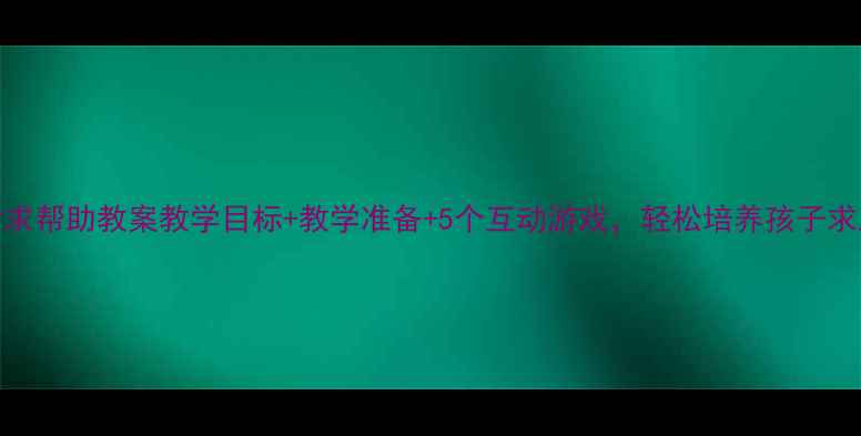 图片 🌟中班请求帮助教案教学目标+教学准备+5个互动游戏，轻松培养孩子求助能力✨