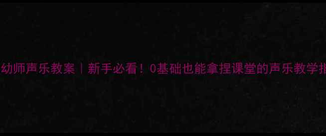 图片 🌟中职幼师声乐教案｜新手必看！0基础也能拿捏课堂的声乐教学指南💐2