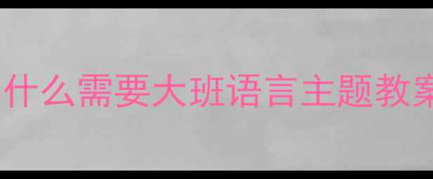 图片 🌟为什么需要大班语言主题教案？2
