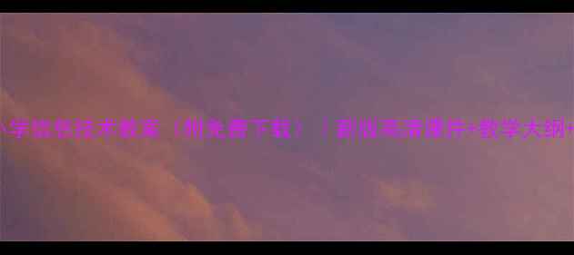 图片 🌟云南昭通小学信息技术教案（附免费下载）｜新版高清课件+教学大纲+课堂案例🌟1