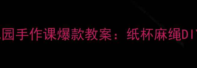 图片 🌟亲子必看零基础也能做！幼儿园手作课爆款教案：纸杯麻绳DIY鸟巢+教学秘籍（附材料清单）