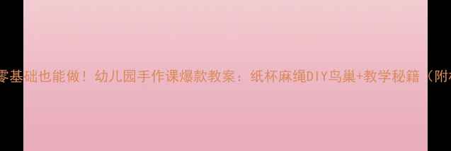 图片 🌟亲子必看零基础也能做！幼儿园手作课爆款教案：纸杯麻绳DIY鸟巢+教学秘籍（附材料清单）1