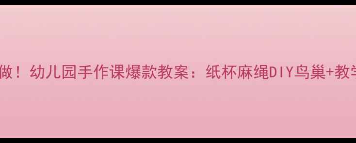 图片 🌟亲子必看零基础也能做！幼儿园手作课爆款教案：纸杯麻绳DIY鸟巢+教学秘籍（附材料清单）2