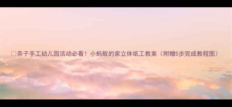 图片 🌟亲子手工幼儿园活动必看！小蚂蚁的家立体纸工教案（附赠5步完成教程图）