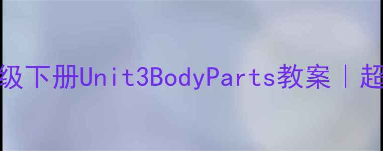 图片 🌟人教版PEP小学英语三年级下册Unit3BodyParts教案｜超实用人体部位教学模板✨1