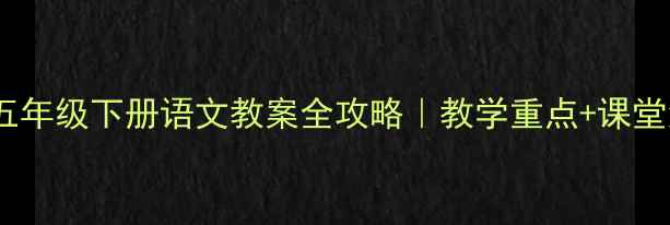 图片 🌟人教版小学五年级下册语文教案全攻略｜教学重点+课堂活动+知识点📚
