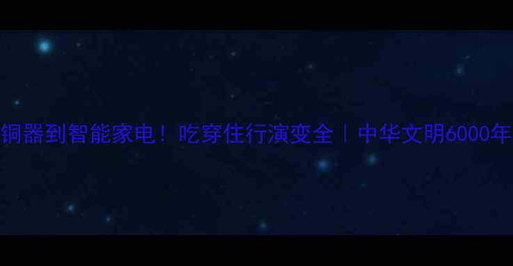 图片 🌟从青铜器到智能家电！吃穿住行演变全｜中华文明6000年生活史