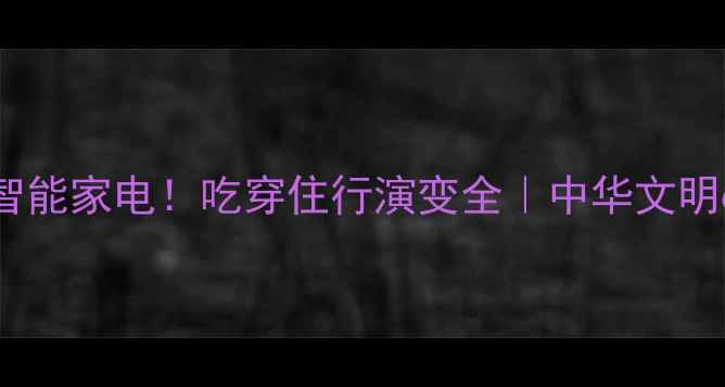 图片 🌟从青铜器到智能家电！吃穿住行演变全｜中华文明6000年生活史2