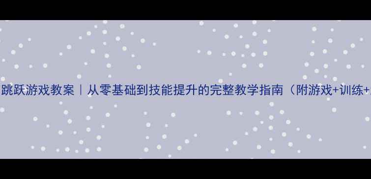 图片 🌟体育跳跃游戏教案｜从零基础到技能提升的完整教学指南（附游戏+训练+测评）