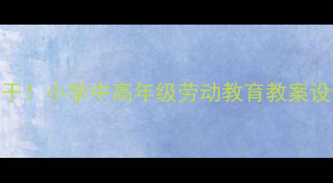 图片 🌟健康生活真能干！小学中高年级劳动教育教案设计（附资源包）