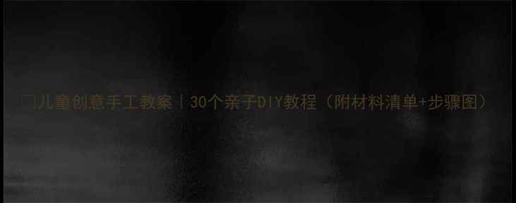 图片 🌟儿童创意手工教案｜30个亲子DIY教程（附材料清单+步骤图）