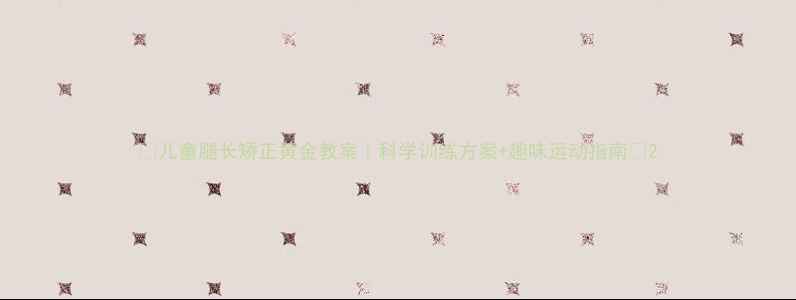 图片 🌟儿童腿长矫正黄金教案｜科学训练方案+趣味运动指南🌟2