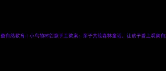 图片 🌟儿童自然教育｜小鸟的树创意手工教案：亲子共绘森林童话，让孩子爱上观察自然🌳