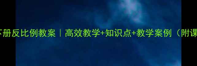 图片 🌟六年级下册反比例教案｜高效教学+知识点+教学案例（附课件下载）1