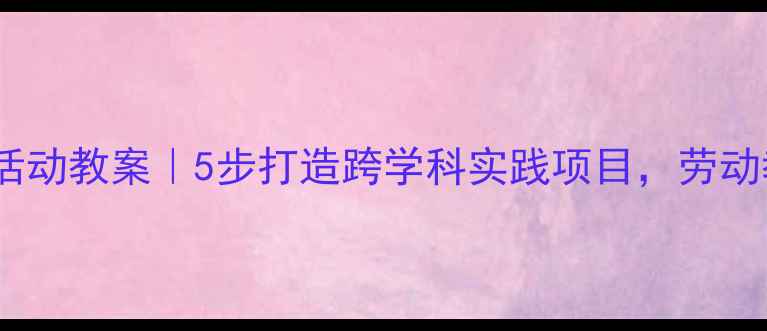 图片 🌟六年级下册综合实践活动教案｜5步打造跨学科实践项目，劳动教育+成果展示全攻略✨
