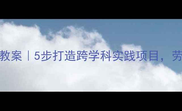 图片 🌟六年级下册综合实践活动教案｜5步打造跨学科实践项目，劳动教育+成果展示全攻略✨1