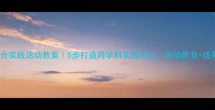 图片 🌟六年级下册综合实践活动教案｜5步打造跨学科实践项目，劳动教育+成果展示全攻略✨2