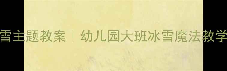 图片 🌟冬季冰雪主题教案｜幼儿园大班冰雪魔法教学全攻略✨
