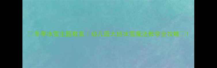 图片 🌟冬季冰雪主题教案｜幼儿园大班冰雪魔法教学全攻略✨1
