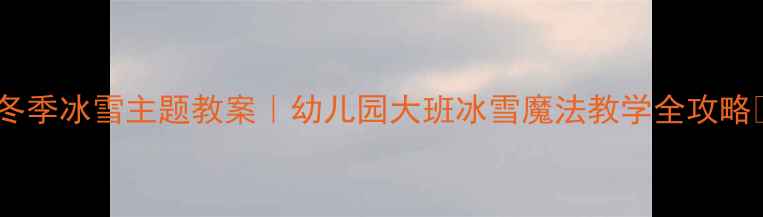 图片 🌟冬季冰雪主题教案｜幼儿园大班冰雪魔法教学全攻略✨2